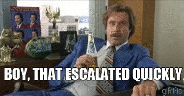 Picture of Ron Burgundy from Anchorman saying, "Boy, that escalated quickly."